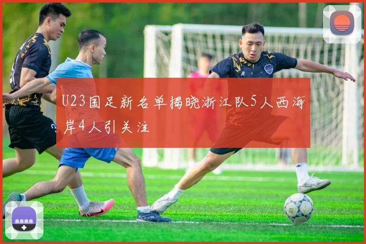 U23国足新名单揭晓浙江队5人西海岸4人引关注