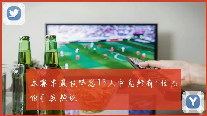 本赛季最佳阵容15人中竟然有4位杰伦引发热议