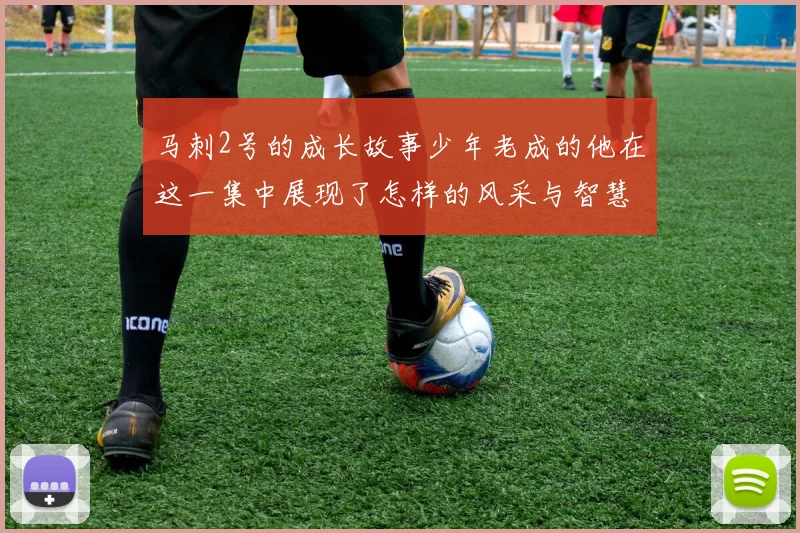 马刺2号的成长故事少年老成的他在这一集中展现了怎样的风采与智慧