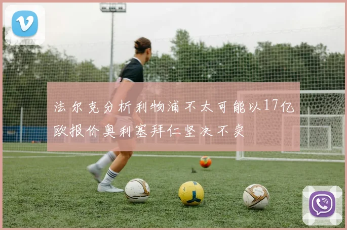 法尔克分析利物浦不太可能以17亿欧报价奥利塞拜仁坚决不卖