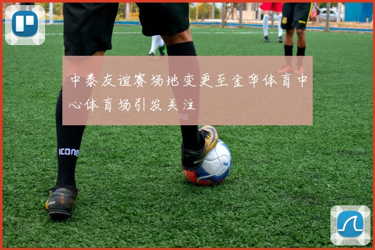 中泰友谊赛场地变更至金华体育中心体育场引发关注