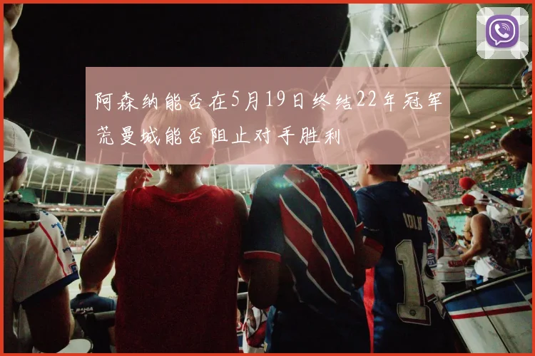 阿森纳能否在5月19日终结22年冠军荒曼城能否阻止对手胜利