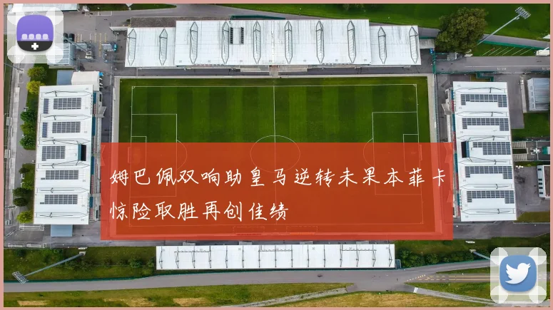 姆巴佩双响助皇马逆转未果本菲卡惊险取胜再创佳绩
