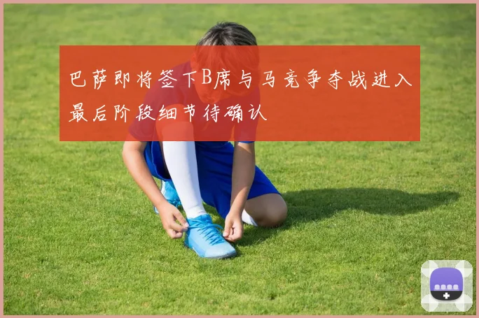 巴萨即将签下B席与马竞争夺战进入最后阶段细节待确认
