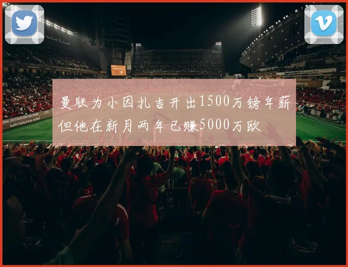 曼联为小因扎吉开出1500万镑年薪但他在新月两年已赚5000万欧