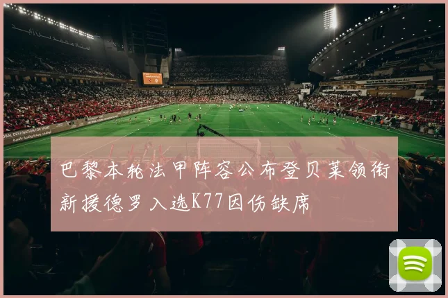 巴黎本轮法甲阵容公布登贝莱领衔新援德罗入选K77因伤缺席