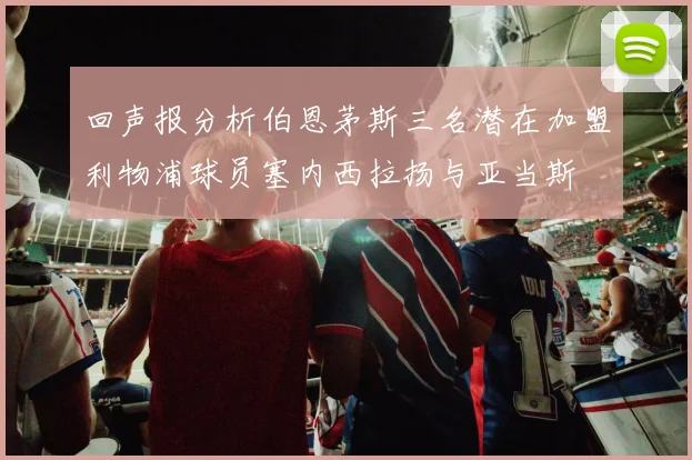 回声报分析伯恩茅斯三名潜在加盟利物浦球员塞内西拉扬与亚当斯