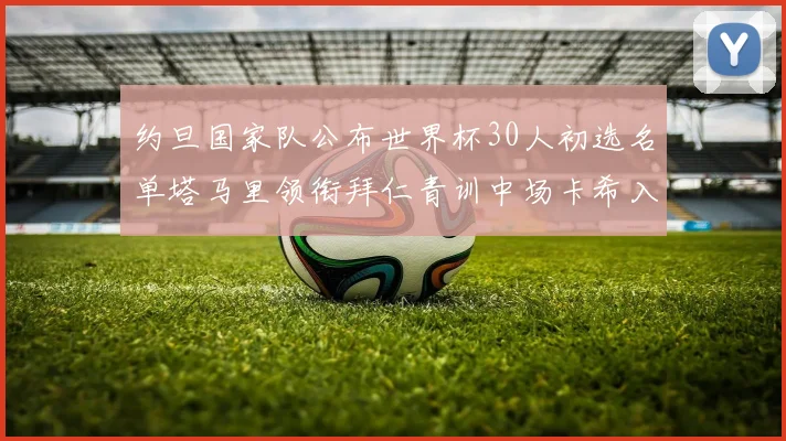 约旦国家队公布世界杯30人初选名单塔马里领衔拜仁青训中场卡希入选