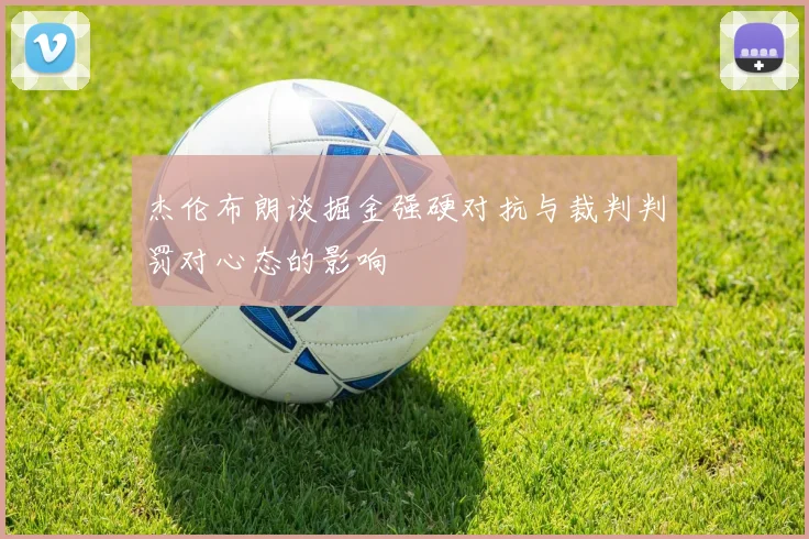 杰伦布朗谈掘金强硬对抗与裁判判罚对心态的影响