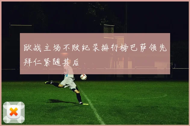 欧战主场不败纪录排行榜巴萨领先拜仁紧随其后