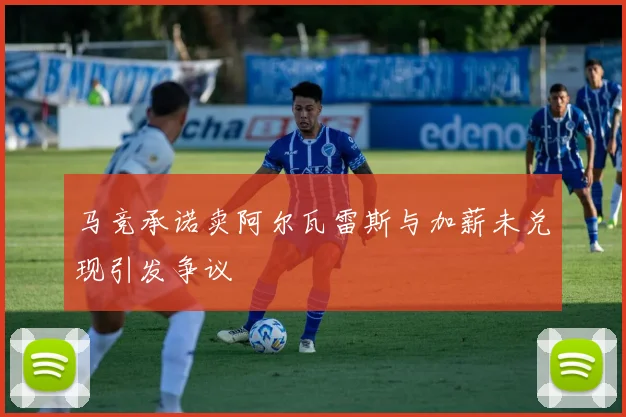 马竞承诺卖阿尔瓦雷斯与加薪未兑现引发争议