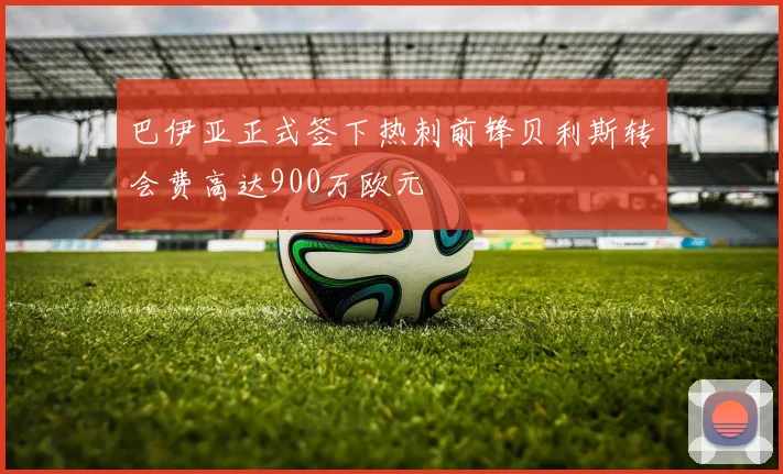 巴伊亚正式签下热刺前锋贝利斯转会费高达900万欧元