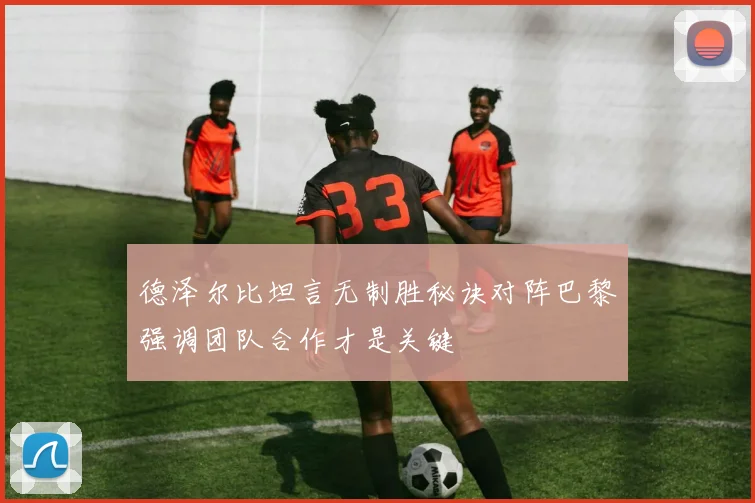 德泽尔比坦言无制胜秘诀对阵巴黎强调团队合作才是关键